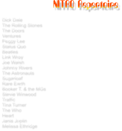 NITRO Repertoire  Dick Dale The Rolling Stones The Doors Ventures Peggy Lee Status Quo Beatles Link Wray Joe Walsh Johnny Rivers The Astronauts Sugarloaf Rare Earth Booker T. & the MGs Stevie Winwood Traffic Tina Turner The Who Heart Janis Joplin Melissa Ethridge